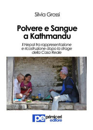 Title: Polvere e Sangue a Kathmandu: Il Nepal tra rappresentazione e ricostruzione dopo la strage della Casa Reale, Author: Silvia Grossi