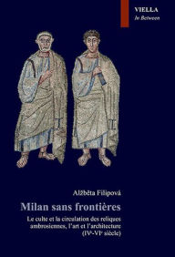 Title: Milan sans frontieres: Le culte et la circulation des reliques ambrosiennes, l'art et l'architecture (IVe-VIe siecle), Author: Alzbeta Filipova