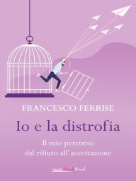 Title: Io e la distrofia: Il mio percorso dal rifiuto all'accettazione, Author: Francesco Ferrise
