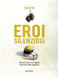 Title: Eroi silenziosi: Storie di sport e di oggetti che hanno fatto leggenda, Author: Fabio G. Poli