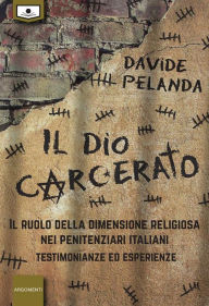 Title: Il Dio carcerato - Il ruolo della dimensione religiosa nei penitenziari italiani -Testimonianze ed esperienze, Author: Davide Pelanda