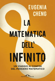Title: La matematica dell'infinito: Un viaggio ai confini del pensiero matematico, Author: Eugenia Cheng