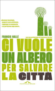 Title: Ci vuole un albero per salvare la città: Un manifesto per i politici e gli amministratori pubblici, Author: Francis Hallé