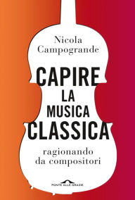 Title: Capire la musica classica: ragionando da compositori, Author: Nicola Campogrande