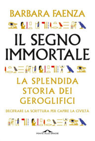 Title: Il segno immortale: Decifrare la scrittura per capire la civiltà, Author: Barbara Faenza