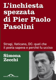 Title: L'inchiesta spezzata di Pier Paolo Pasolini: Stragi, Vaticano, DC: quel che il poeta sapeva e perché fu ucciso, Author: Simona Zecchi