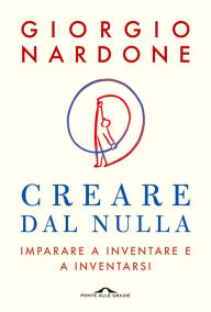 Title: Creare dal nulla: Imparare a inventare e a inventarsi, Author: Giorgio Nardone