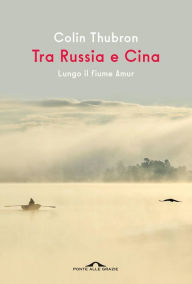 Title: Tra Russia e Cina: Lungo il fiume Amur, Author: Colin Thubron