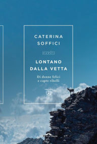 Title: Lontano dalla vetta: Di donne felici e capre ribelli, Author: Caterina Soffici