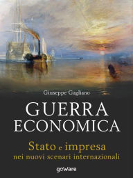 Title: Guerra economica. Stato e impresa nei nuovi scenari internazionali, Author: Giuseppe Gagliano