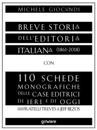 Title: Breve storia dell'editoria italiana (1861-2018) con 110 schede monografiche delle case editrici di ieri e di oggi. Dai fratelli Treves a Jeff Bezos, Author: Michele Giocondi