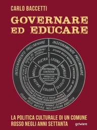 Title: Governare ed educare. La politica culturale di un Comune rosso negli anni Settanta, Author: Carlo Baccetti