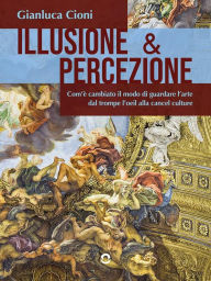 Title: Illusione & percezione. Com'è cambiato il modo di guardare l'arte dal trompe l'oeil alla cancel culture, Author: Gianluca Cioni