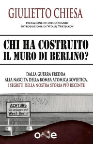 Title: Chi ha Costruito il Muro di Berlino?: Dalla Guerra Fredda alla nascita della bomba atomica sovietica, i segreti della nostra storia più recente, Author: Giulietto Chiesa