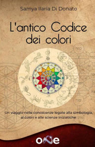 Title: L'Antico Codice dei Colori: Un viaggio nelle antiche conoscenze legate alla simbologia, ai colori e alle scienze iniziatiche, Author: Samya Ilaria Di Donato