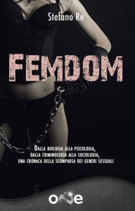 Title: Femdom: Dalla biologia alla psicologia, dalla criminologia alla sociologia, una cronaca delle scomparse dei generi sessuali, Author: Stefano Re