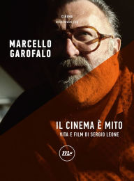 Title: Il cinema è mito: Vita e film di Sergio Leone, Author: Marcello Garofalo