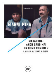 Title: Maradona: «Non sarò mai un uomo comune»: Il calcio al tempo di Diego, Author: Gianni Minà