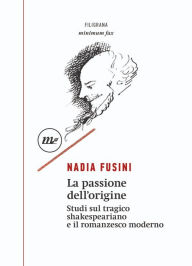 Title: La passione dell'origine: Studi sul tragico shakespeariano e il romanzesco moderno, Author: Nadia Fusini