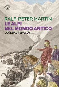 Title: Le Alpi nel mondo antico: Da Ötzi al Medioevo, Author: Ralph-Peter Märtin