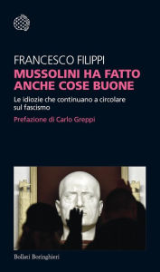 Title: Mussolini ha fatto anche cose buone: Le idiozie che continuano a circolare sul fascismo, Author: Francesco Filippi