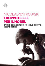 Title: Troppo belle per il Nobel: Grandi scienziate con un solo difetto: essere donne, Author: Nicolas Witkowski