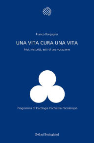 Title: Una vita cura una vita: Inizi, maturità, esiti di una vocazione, Author: Franco Borgogno