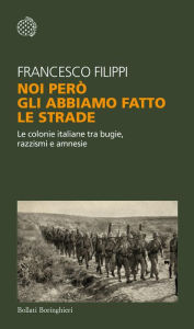 Title: Noi però gli abbiamo fatto le strade: Le colonie italiane tra bugie, razzismi e amnesie, Author: Francesco Filippi