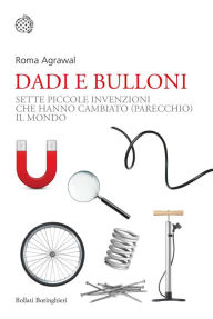 Title: Dadi e bulloni: Sette piccole invenzioni che hanno cambiato (parecchio) il mondo, Author: Roma Agrawal
