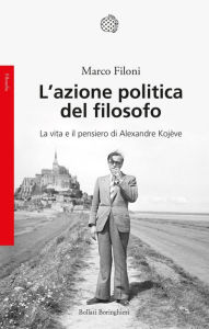Title: L'azione politica del filosofo: La vita e il pensiero di Alexandre Kojève, Author: Marco Filoni