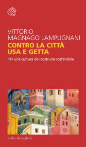 Title: Contro la città usa e getta: Per una cultura del costruire sostenibile, Author: Vittorio Magnago Lampugnani