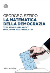 Title: La matematica della democrazia: Voti, seggi e parlamenti da Platone ai giorni nostri, Author: George G. Szpiro