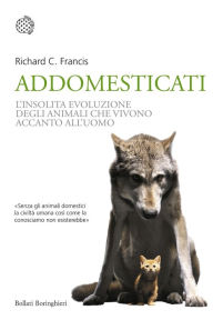 Title: Addomesticati: La strana evoluzione degli animali che vivono accanto all'uomo, Author: Richard C. Francis