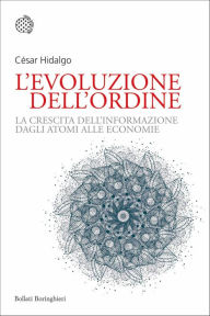 Title: L'evoluzione dell'ordine: La crescita dell'informazione dagli atomi alle economie, Author: César A. Hidalgo