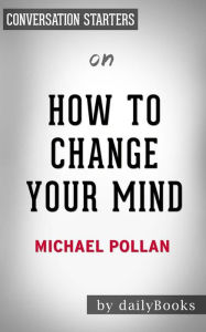 Title: How To Change Your Mind: What the New Science of Psychedelics Teaches Us About Consciousness, Dying, Addiction, Depression, and Transcendence by Michael Pollan Conversation Starters, Author: dailyBooks