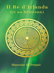 Title: Il Re d'Irlanda: Tra Leggenda e Realtà l'Irlanda dei Miti, Author: Maurizio Di Primio