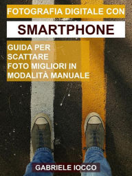 Title: Fotografia digitale con smartphone: Guida per scattare foto migliori in modalità manuale, Author: Gabriele Iocco