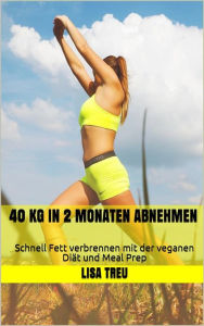 Title: 40 kg in 2 Monaten abnehmen: Schnell Fett verbrennen mit der veganen Diät und Meal Prep, Author: Lisa Treu
