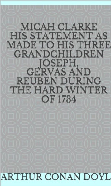 Micah Clarke His Statement as made to his three Grandchildren Joseph, Gervas and Reuben During the Hard Winter of 1734