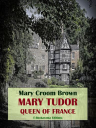 Title: Mary Tudor, Queen of France, Author: Mary Croom Brown