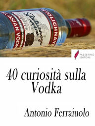 Title: 40 curiosità sulla Vodka, Author: Antonio Ferraiuolo