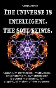 Title: The Universe is Intelligent. The Soul Exists. Quantum Mysteries, Multiverse, Entanglement, Synchronicity. Beyond Materiality, for a Spiritual Vision of the Cosmos.: Quantum mysteries, multiverse, entanglement, synchronicity. Beyond materiality, for a spir, Author: George Anderson