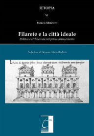 Title: Filarete e la città ideale: Politica e architettura nel primo Rinascimento, Author: Marco Mercato