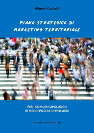 Title: Piano strategico di Marketing Territoriale: Per i comuni capoluogo di medie-piccole dimensioni, Author: Alberto Cavicchi