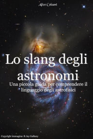 Title: Lo slang degli astronomi: Una piccola guida per comprendere il linguaggio degli astrofisici, Author: Alice Colzani