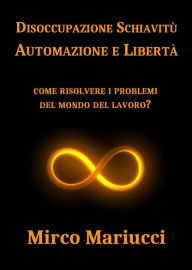 Title: Disoccupazione Schiavitù Automazione e Libertà: Come risolvere i problemi del mondo del lavoro?, Author: Mirco Mariucci