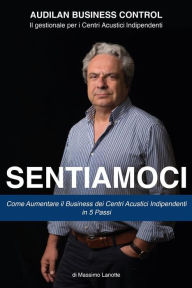 Title: Sentiamoci: Come Aumentare il Business dei Centri Acustici Indipendenti in 5 passi, Author: Massimo Lanotte