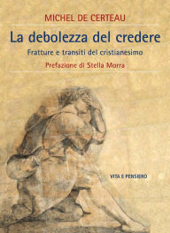 Title: La debolezza del credere: Fratture e transiti del cristianesimo, Author: Michel De Certeau