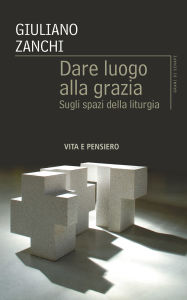 Title: Dare luogo alla grazia: Sugli spazi della liturgia, Author: Giuliano Zanchi