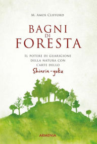Title: Bagni di foresta: Il potere di guarigione della natura con l'arte dello Shirin-yoku, Author: M. Amos Clifford